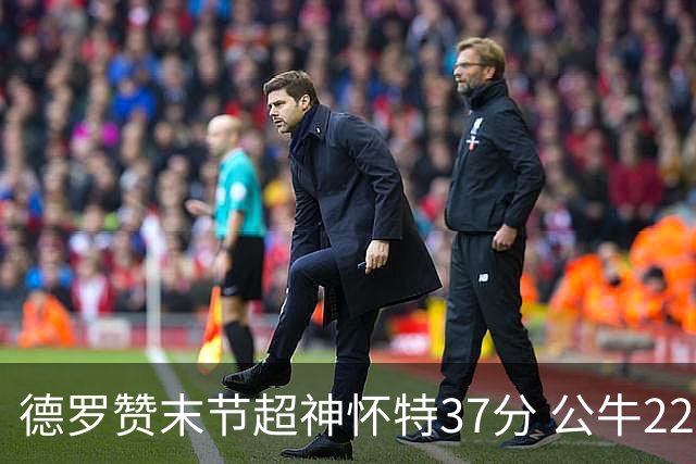 德罗赞末节超神怀特37分 公牛22分逆转胜国王